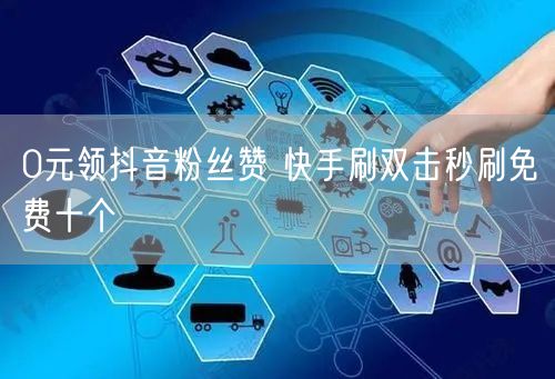 0元领抖音粉丝赞 快手刷双击秒刷免费十个