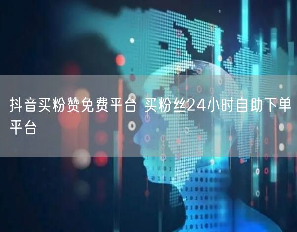 抖音买粉赞免费平台 买粉丝24小时自助下单平台