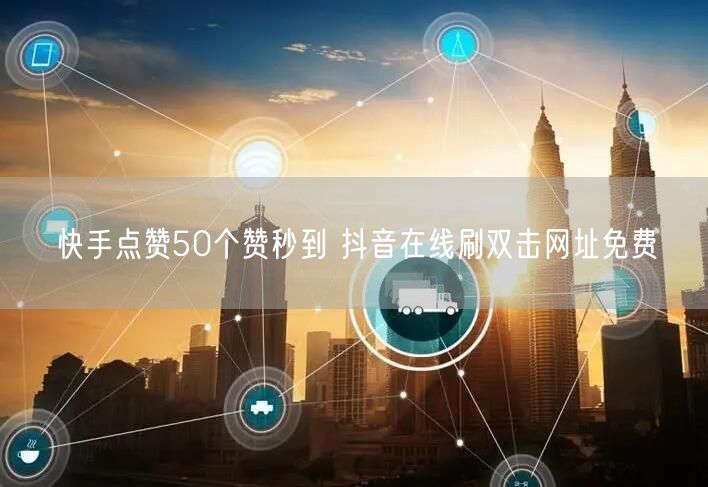 快手点赞50个赞秒到 抖音在线刷双击网址免费