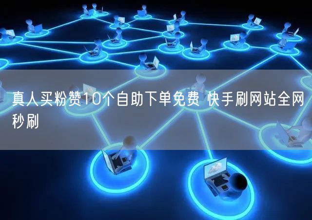 真人买粉赞10个自助下单免费 快手刷网站全网秒刷