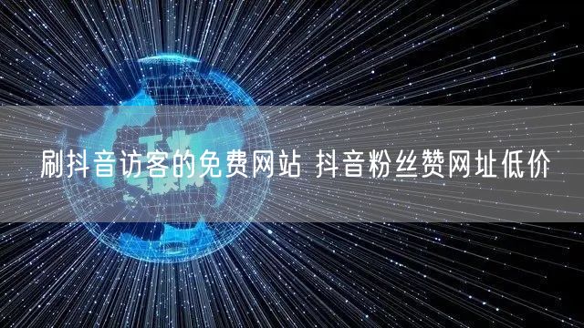 刷抖音访客的免费网站 抖音粉丝赞网址低价
