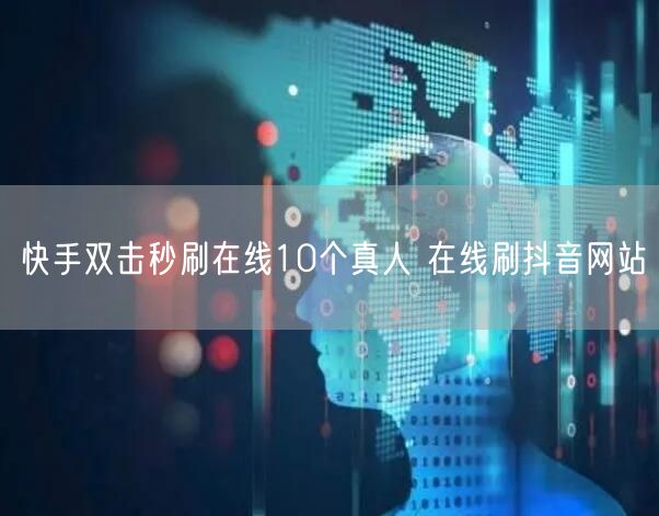 快手双击秒刷在线10个真人 在线刷抖音网站