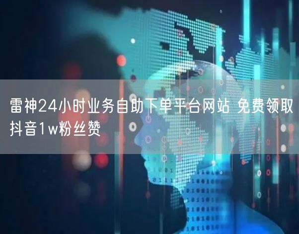 雷神24小时业务自助下单平台网站 免费领取抖音1w粉丝赞