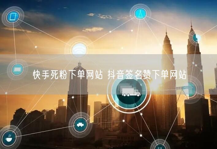 快手死粉下单网站 抖音签名赞下单网站
