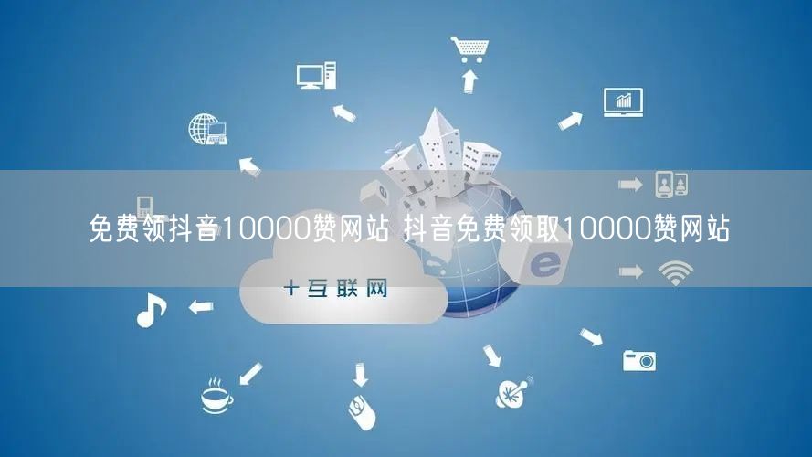 免费领抖音10000赞网站 抖音免费领取10000赞网站