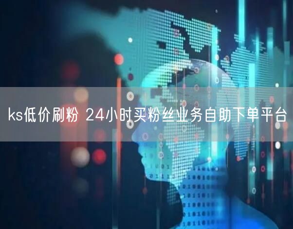 ks低价刷粉 24小时买粉丝业务自助下单平台