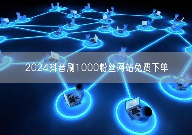 2024抖音刷1000粉丝网站免费下单