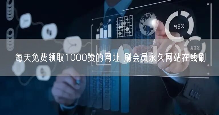 每天免费领取1000赞的网址 刷会员永久网站在线刷