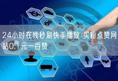 24小时在线秒刷快手播放 买粉点赞网站0.1元一百赞