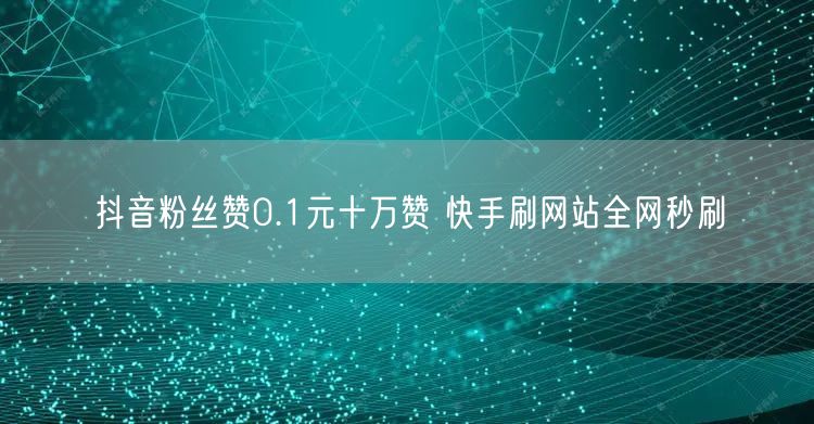 抖音粉丝赞0.1元十万赞 快手刷网站全网秒刷