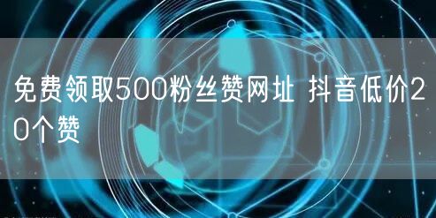免费领取500粉丝赞网址 抖音低价20个赞
