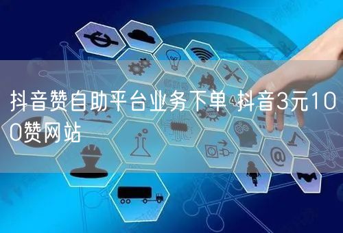 抖音赞自助平台业务下单 抖音3元100赞网站