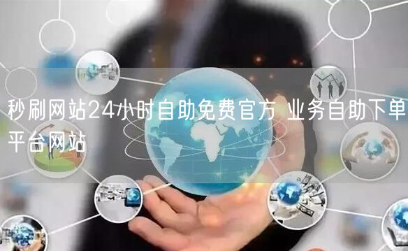 秒刷网站24小时自助免费官方 业务自助下单平台网站