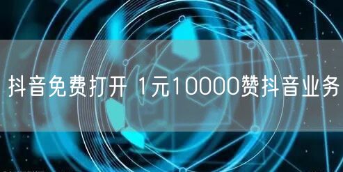 抖音免费打开 1元10000赞抖音业务