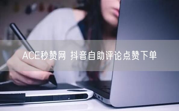 ACE秒赞网 抖音自助评论点赞下单