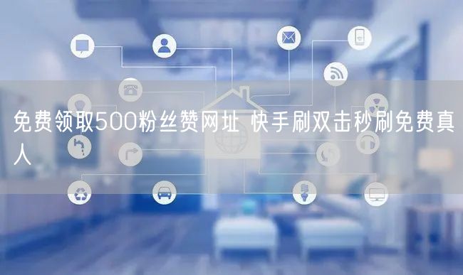 免费领取500粉丝赞网址 快手刷双击秒刷免费真人