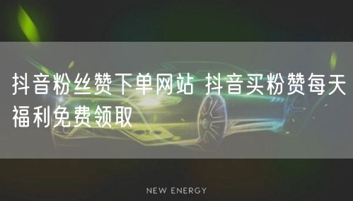 抖音粉丝赞下单网站 抖音买粉赞每天福利免费领取