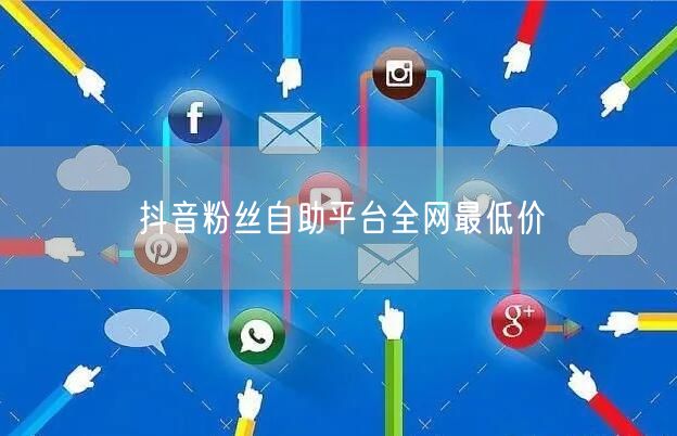 抖音粉丝自助平台全网最低价