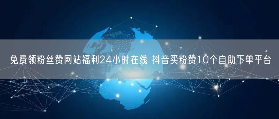 免费领粉丝赞网站福利24小时在线 抖音买粉赞10个自助下单平台