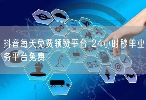 抖音每天免费领赞平台 24小时秒单业务平台免费