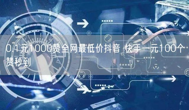 0.1元1000赞全网最低价抖音 快手一元100个赞秒到