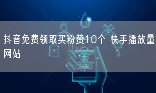 抖音免费领取买粉赞10个 快手播放量网站