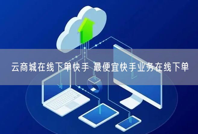 云商城在线下单快手 最便宜快手业务在线下单