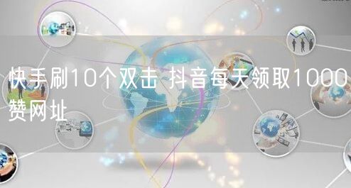 快手刷10个双击 抖音每天领取1000赞网址