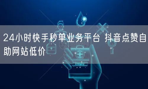 24小时快手秒单业务平台 抖音点赞自助网站低价