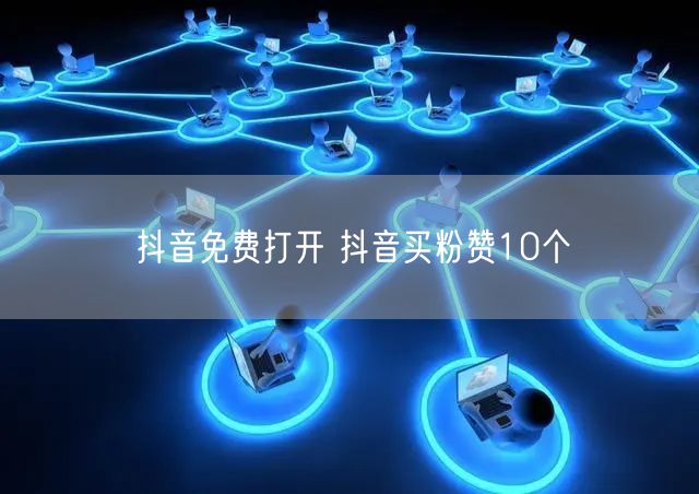 抖音免费打开 抖音买粉赞10个