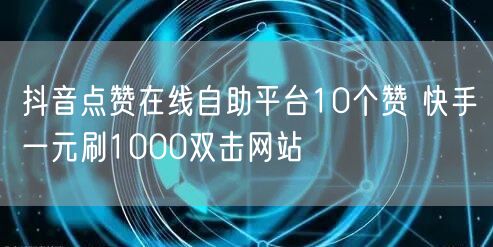 抖音点赞在线自助平台10个赞 快手一元刷1000双击网站