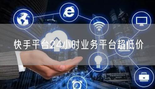 快手平台24小时业务平台超低价