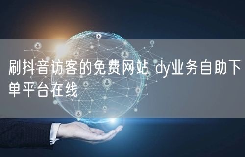 刷抖音访客的免费网站 dy业务自助下单平台在线