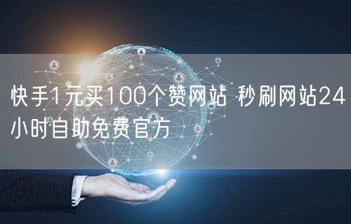 快手1元买100个赞网站 秒刷网站24小时自助免费官方