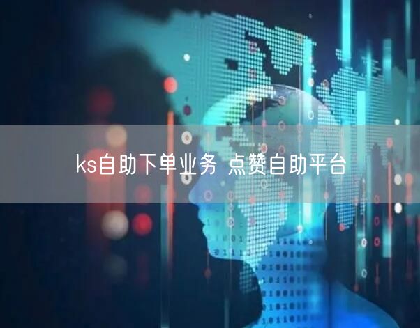 ks自助下单业务 点赞自助平台