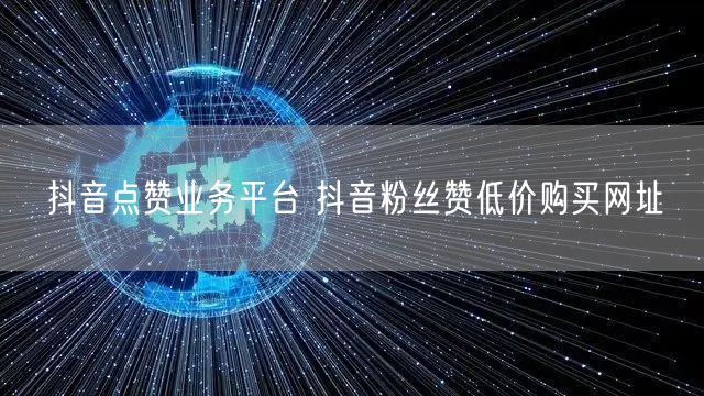 抖音点赞业务平台 抖音粉丝赞低价购买网址