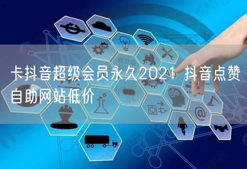 卡抖音超级会员永久2021 抖音点赞自助网站低价