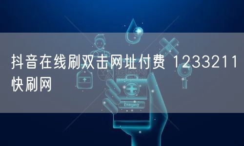 抖音在线刷双击网址付费 1233211快刷网