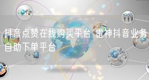 抖音点赞在线购买平台 雷神抖音业务自助下单平台