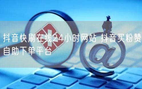 抖音快刷在线24小时网站 抖音买粉赞自助下单平台
