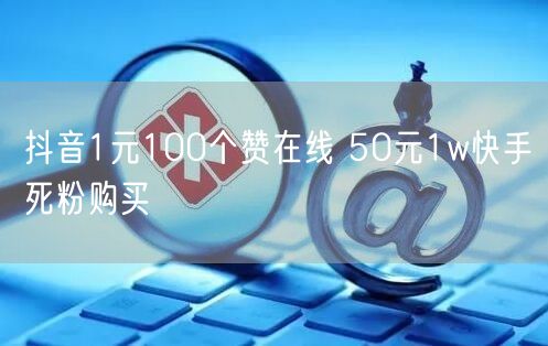 抖音1元100个赞在线 50元1w快手死粉购买