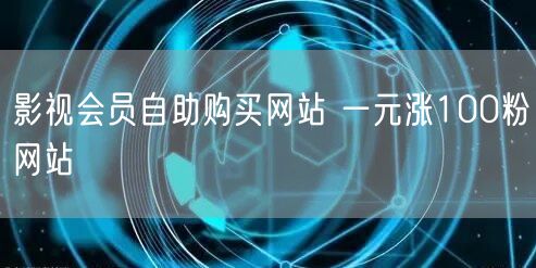 影视会员自助购买网站 一元涨100粉网站
