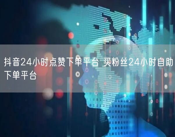 抖音24小时点赞下单平台 买粉丝24小时自助下单平台