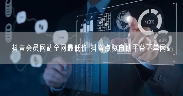 抖音会员网站全网最低价 抖音点赞自助平台下单网站