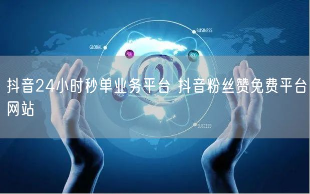 抖音24小时秒单业务平台 抖音粉丝赞免费平台网站