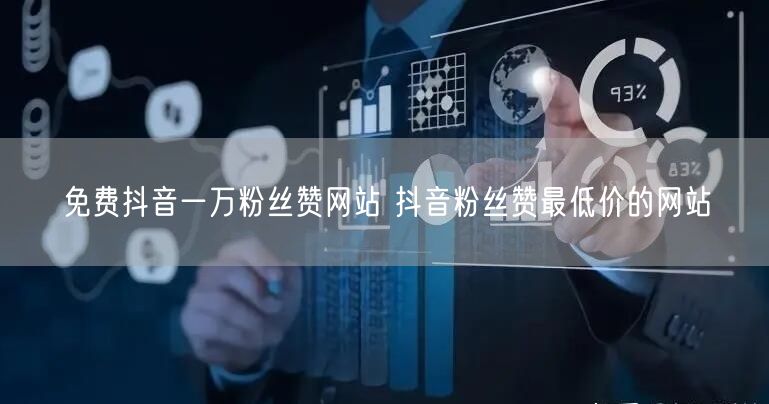 免费抖音一万粉丝赞网站 抖音粉丝赞最低价的网站