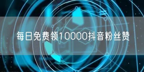 每日免费领10000抖音粉丝赞