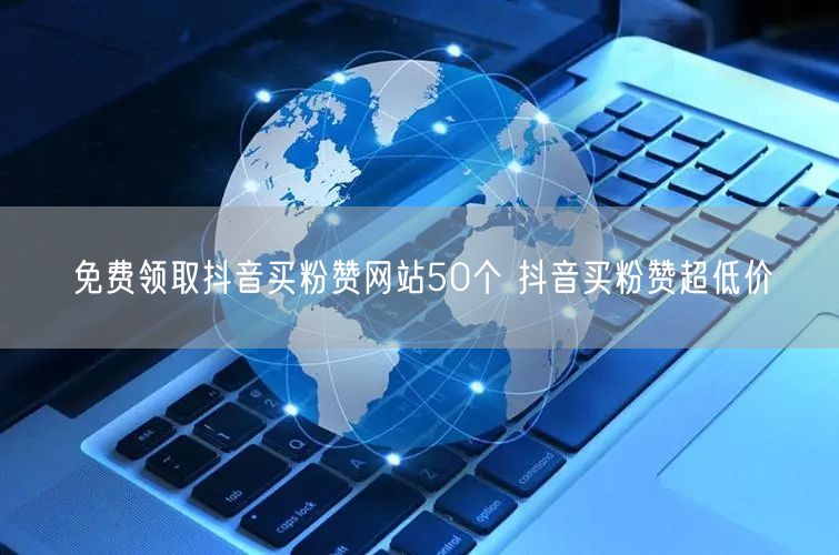 免费领取抖音买粉赞网站50个 抖音买粉赞超低价