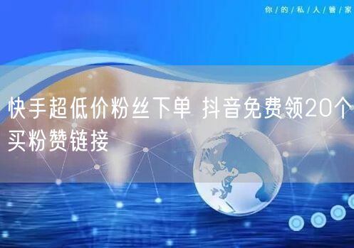 快手超低价粉丝下单 抖音免费领20个买粉赞链接