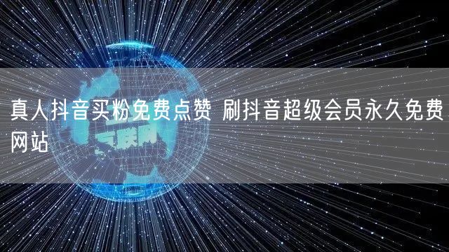 真人抖音买粉免费点赞 刷抖音超级会员永久免费网站